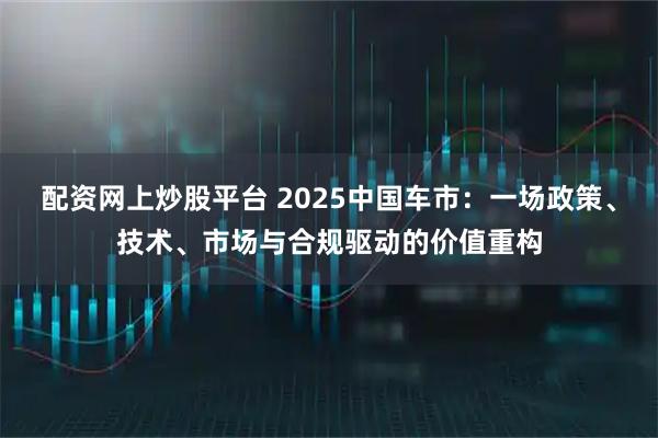 配资网上炒股平台 2025中国车市：一场政策、技术、市场与合规驱动的价值重构