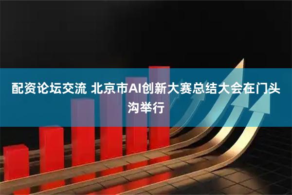 配资论坛交流 北京市AI创新大赛总结大会在门头沟举行
