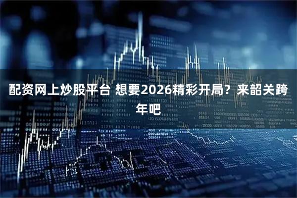 配资网上炒股平台 想要2026精彩开局？来韶关跨年吧