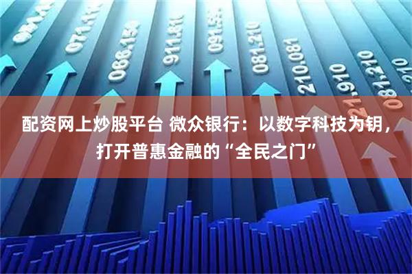 配资网上炒股平台 微众银行：以数字科技为钥，打开普惠金融的“全民之门”