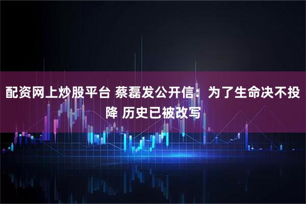 配资网上炒股平台 蔡磊发公开信：为了生命决不投降 历史已被改写