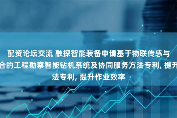 配资论坛交流 融探智能装备申请基于物联传感与大数据融合的工程勘察智能钻机系统及协同服务方法专利, 提升作业效率
