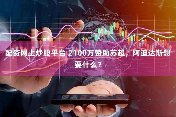 配资网上炒股平台 2100万赞助苏超，阿迪达斯想要什么？