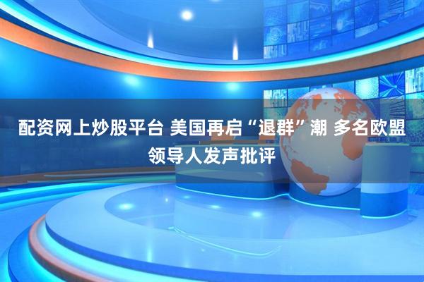 配资网上炒股平台 美国再启“退群”潮 多名欧盟领导人发声批评