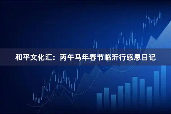 和平文化汇：丙午马年春节临沂行感恩日记