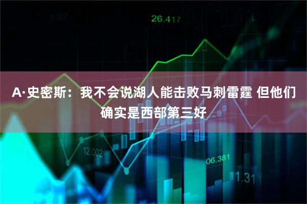 A·史密斯：我不会说湖人能击败马刺雷霆 但他们确实是西部第三好