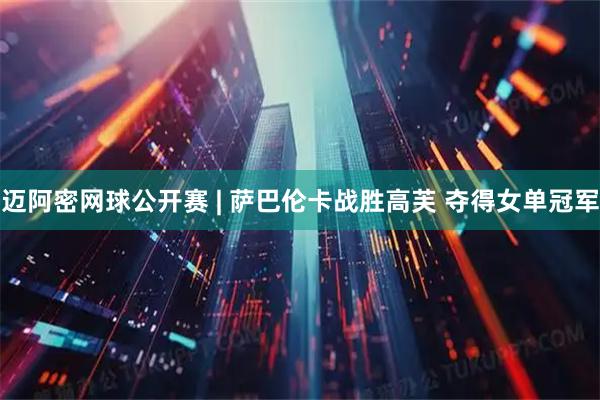 迈阿密网球公开赛 | 萨巴伦卡战胜高芙 夺得女单冠军