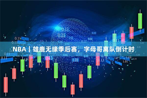NBA｜雄鹿无缘季后赛，字母哥离队倒计时