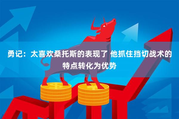 勇记：太喜欢桑托斯的表现了 他抓住挡切战术的特点转化为优势
