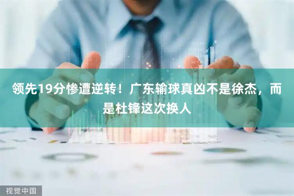 领先19分惨遭逆转！广东输球真凶不是徐杰，而是杜锋这次换人
