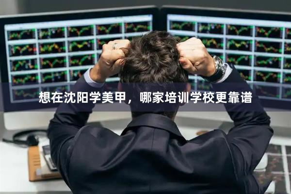 想在沈阳学美甲，哪家培训学校更靠谱