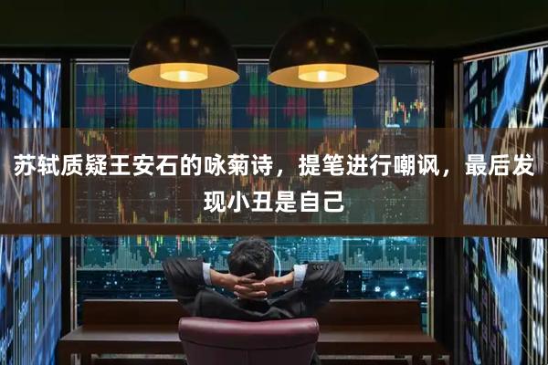 苏轼质疑王安石的咏菊诗，提笔进行嘲讽，最后发现小丑是自己