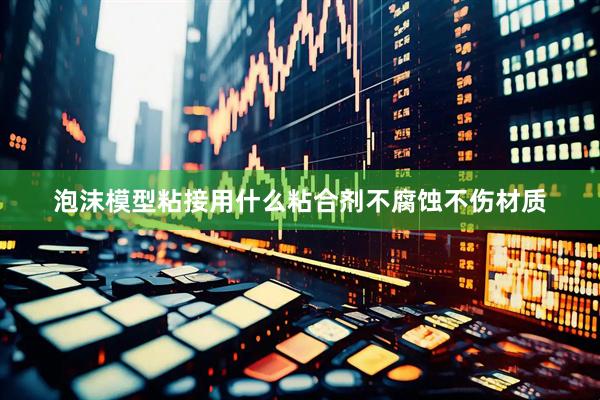 泡沫模型粘接用什么粘合剂不腐蚀不伤材质