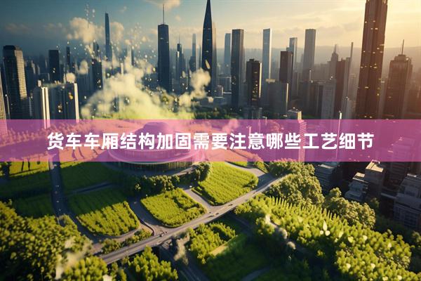 货车车厢结构加固需要注意哪些工艺细节