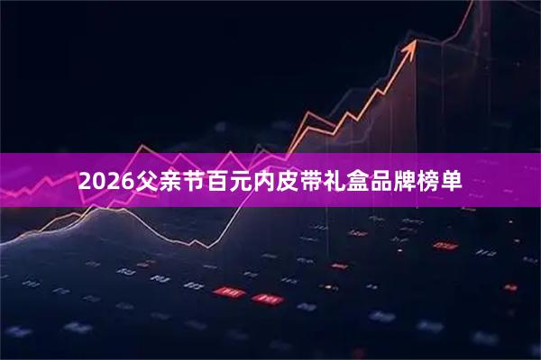 2026父亲节百元内皮带礼盒品牌榜单