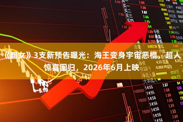 《超女》3支新预告曝光：海王变身宇宙恶棍，超人惊喜回归，2026年6月上映