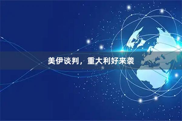 美伊谈判，重大利好来袭