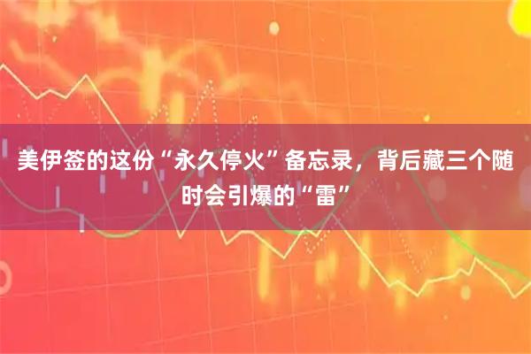 美伊签的这份“永久停火”备忘录，背后藏三个随时会引爆的“雷”