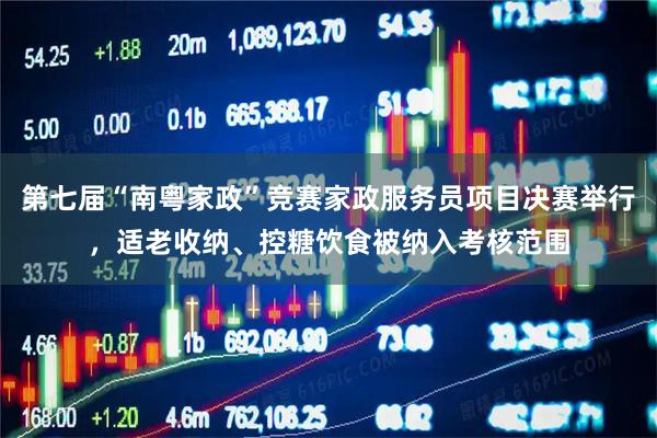 第七届“南粤家政”竞赛家政服务员项目决赛举行，适老收纳、控糖饮食被纳入考核范围