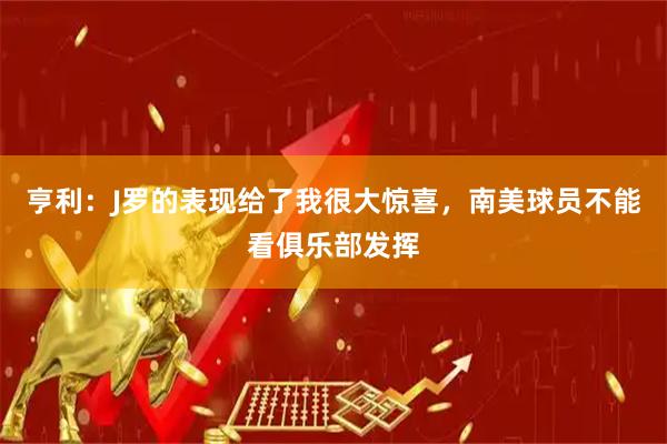 亨利：J罗的表现给了我很大惊喜，南美球员不能看俱乐部发挥