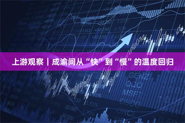上游观察｜成渝间从“快”到“慢”的温度回归