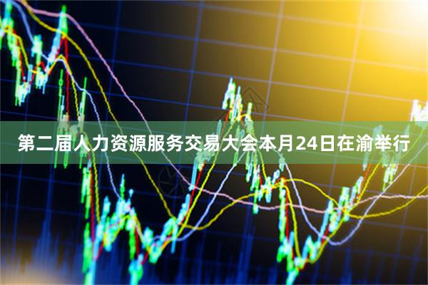 第二届人力资源服务交易大会本月24日在渝举行