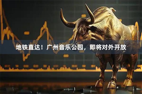 地铁直达！广州音乐公园，即将对外开放